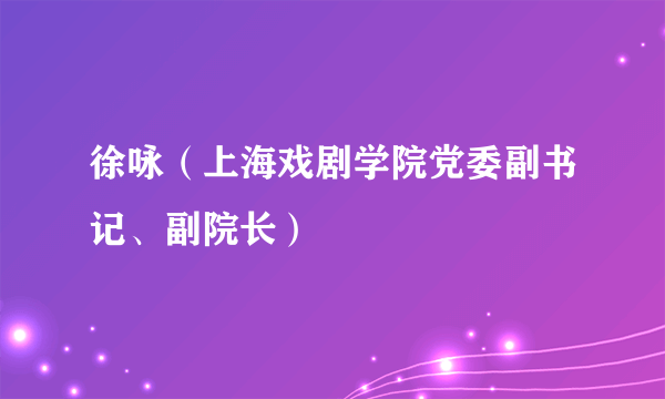 徐咏（上海戏剧学院党委副书记、副院长）