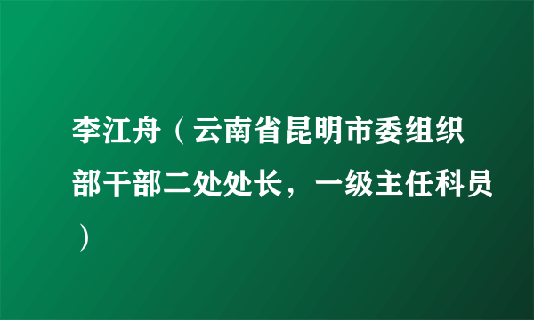 李江舟（云南省昆明市委组织部干部二处处长，一级主任科员）