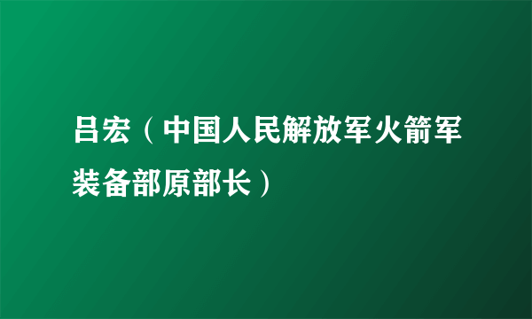 吕宏（中国人民解放军火箭军装备部原部长）