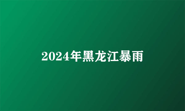 2024年黑龙江暴雨