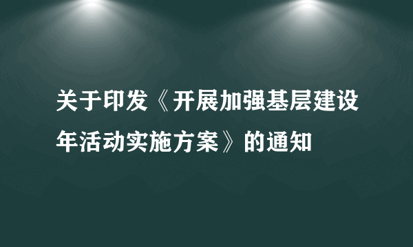 关于印发《开展加强基层建设年活动实施方案》的通知