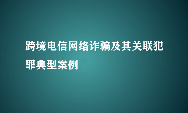 跨境电信网络诈骗及其关联犯罪典型案例