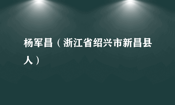 杨军昌（浙江省绍兴市新昌县人）