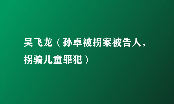 吴飞龙（孙卓被拐案被告人，拐骗儿童罪犯）