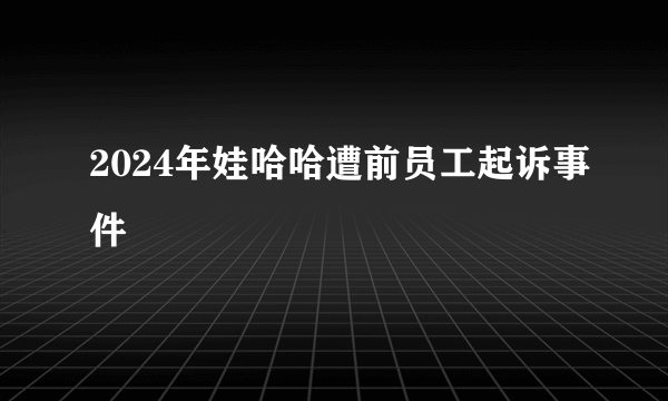 2024年娃哈哈遭前员工起诉事件