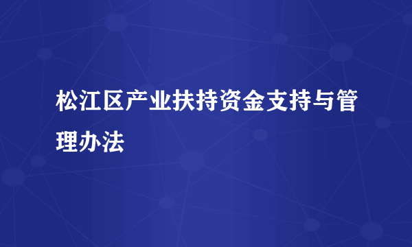 松江区产业扶持资金支持与管理办法