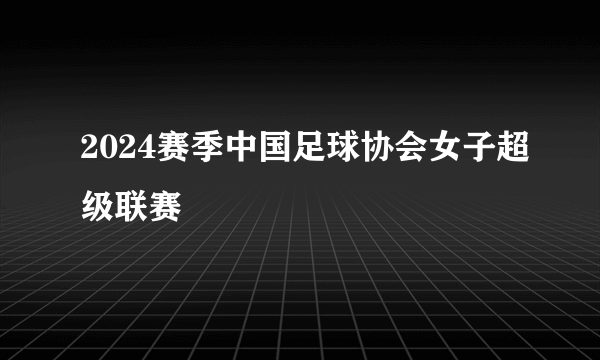 2024赛季中国足球协会女子超级联赛