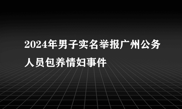 2024年男子实名举报广州公务人员包养情妇事件