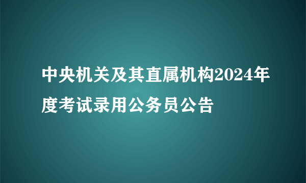 中央机关及其直属机构2024年度考试录用公务员公告