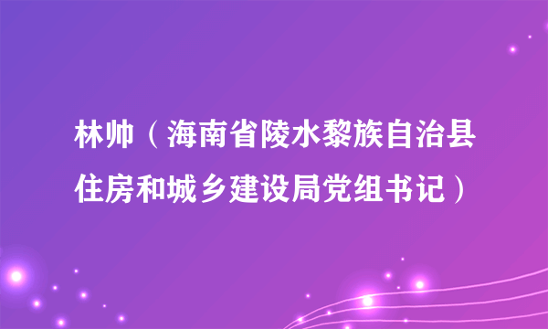 林帅（海南省陵水黎族自治县住房和城乡建设局党组书记）