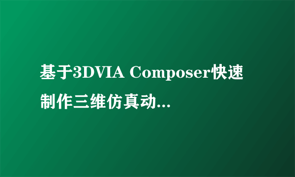 基于3DVIA Composer快速制作三维仿真动画及建立模型的方法探讨