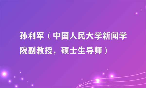 孙利军（中国人民大学新闻学院副教授，硕士生导师）