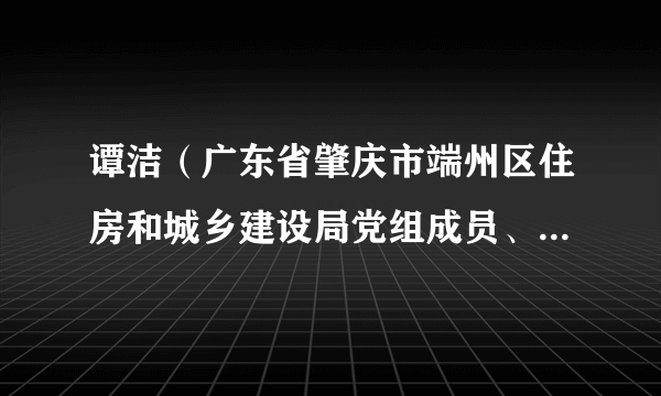 谭洁（广东省肇庆市端州区住房和城乡建设局党组成员、副局长、三级主任科员）