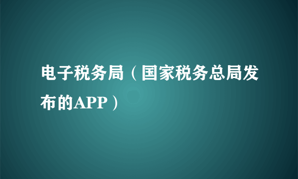 电子税务局（国家税务总局发布的APP）