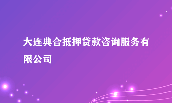 大连典合抵押贷款咨询服务有限公司