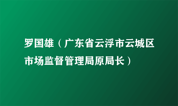 罗国雄（广东省云浮市云城区市场监督管理局原局长）