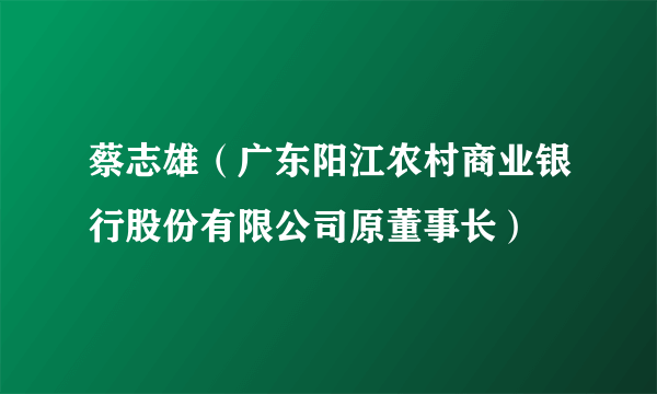 蔡志雄（广东阳江农村商业银行股份有限公司原董事长）