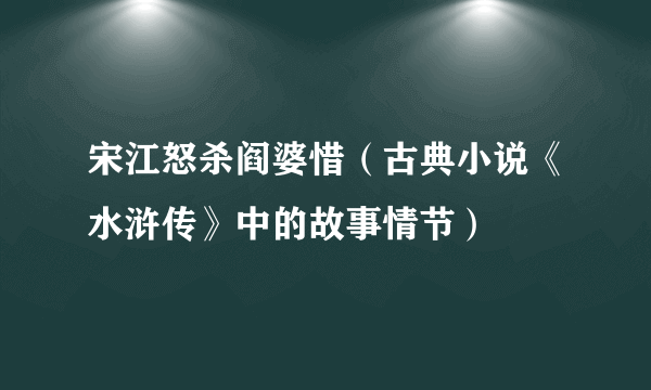 宋江怒杀阎婆惜（古典小说《水浒传》中的故事情节）