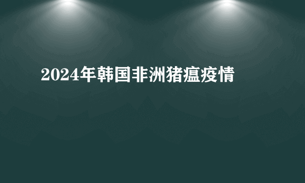 2024年韩国非洲猪瘟疫情