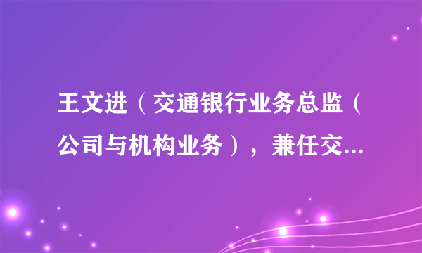 王文进（交通银行业务总监（公司与机构业务），兼任交通银行公司机构业务部总经理，长三角一体化管理总部副总裁）