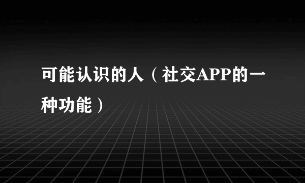 可能认识的人（社交APP的一种功能）