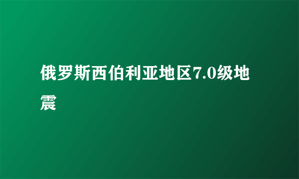 俄罗斯西伯利亚地区7.0级地震