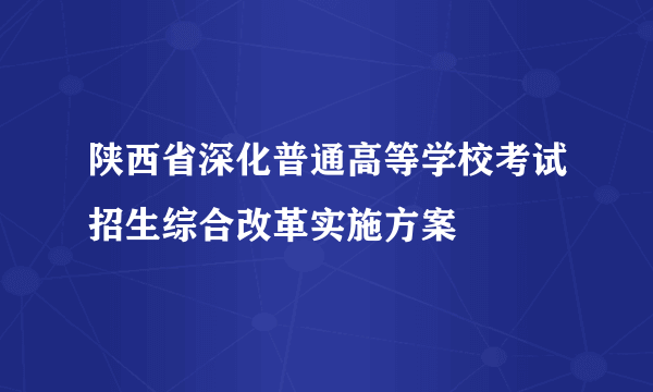 陕西省深化普通高等学校考试招生综合改革实施方案