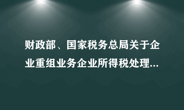 财政部、国家税务总局关于企业重组业务企业所得税处理若干问题的通知