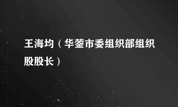 王海均（华蓥市委组织部组织股股长）