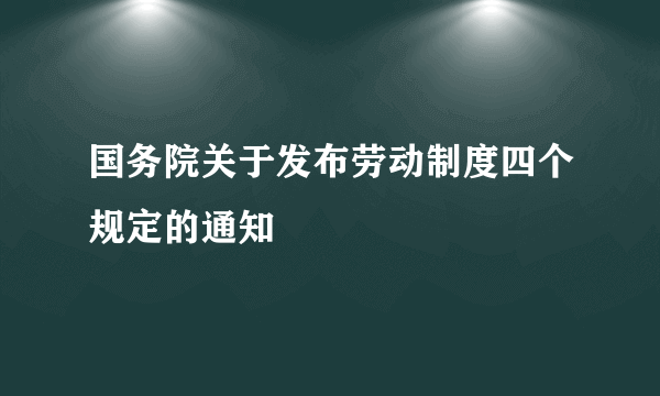 国务院关于发布劳动制度四个规定的通知