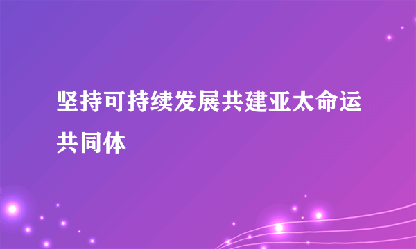 坚持可持续发展共建亚太命运共同体