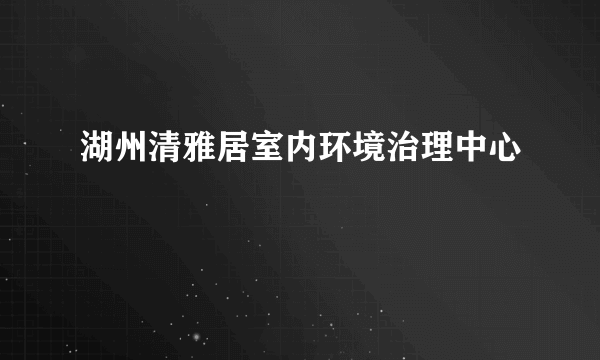 湖州清雅居室内环境治理中心