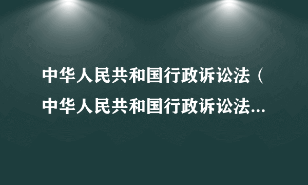 中华人民共和国行政诉讼法（中华人民共和国行政诉讼法全文（2017年修正版））