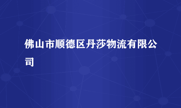 佛山市顺德区丹莎物流有限公司