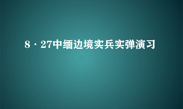 8·27中缅边境实兵实弹演习