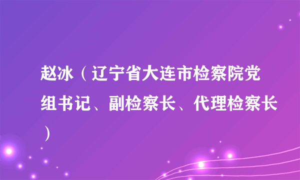 赵冰（辽宁省大连市检察院党组书记、副检察长、代理检察长）