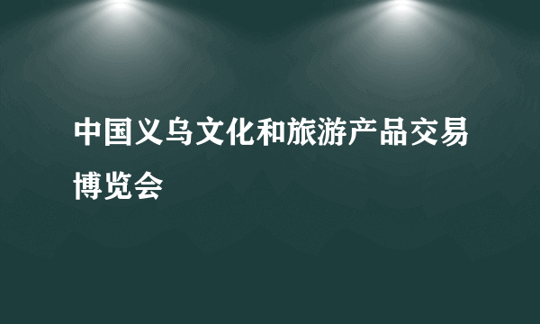 中国义乌文化和旅游产品交易博览会