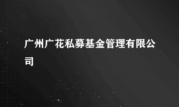 广州广花私募基金管理有限公司