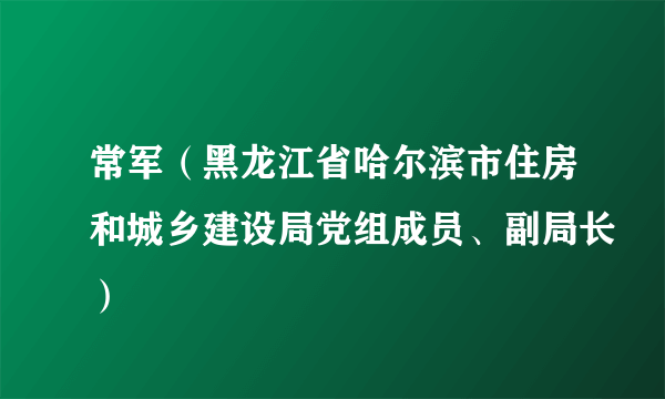 常军（黑龙江省哈尔滨市住房和城乡建设局党组成员、副局长）