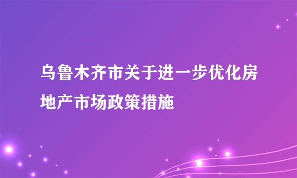 乌鲁木齐市关于进一步优化房地产市场政策措施