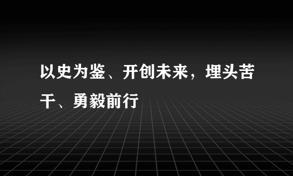 以史为鉴、开创未来，埋头苦干、勇毅前行