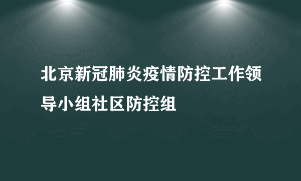 北京新冠肺炎疫情防控工作领导小组社区防控组