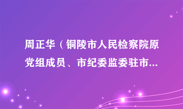 周正华（铜陵市人民检察院原党组成员、市纪委监委驻市检察院纪检监察组原组长）