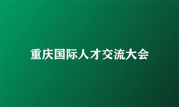 重庆国际人才交流大会