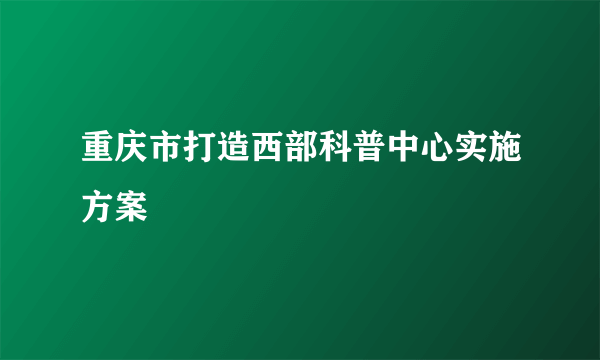 重庆市打造西部科普中心实施方案