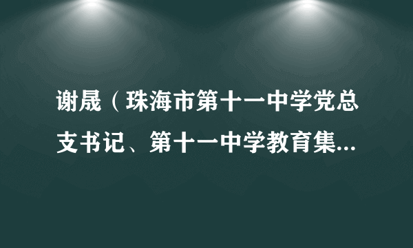 谢晟（珠海市第十一中学党总支书记、第十一中学教育集团总校长）