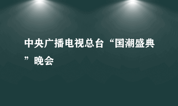 中央广播电视总台“国潮盛典”晚会