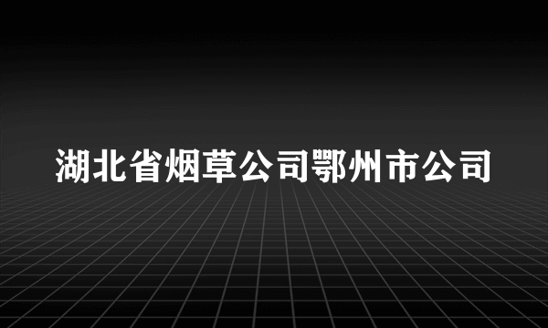 湖北省烟草公司鄂州市公司