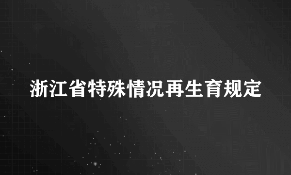 浙江省特殊情况再生育规定