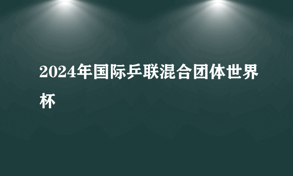 2024年国际乒联混合团体世界杯